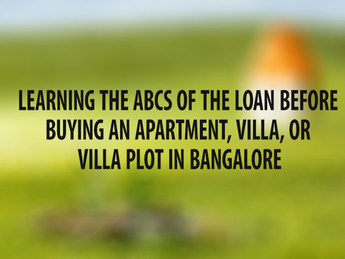 Learning the ABCs of the loan before buying an apartment, villa, or villa plot in Bangalore