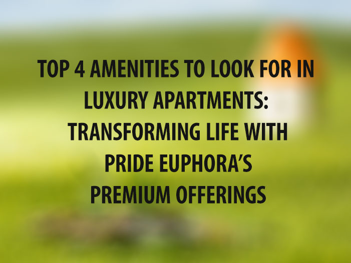 Top 4 Amenities to Look for in Luxury Apartments: Transforming Life with Pride Euphora’s Premium Offerings