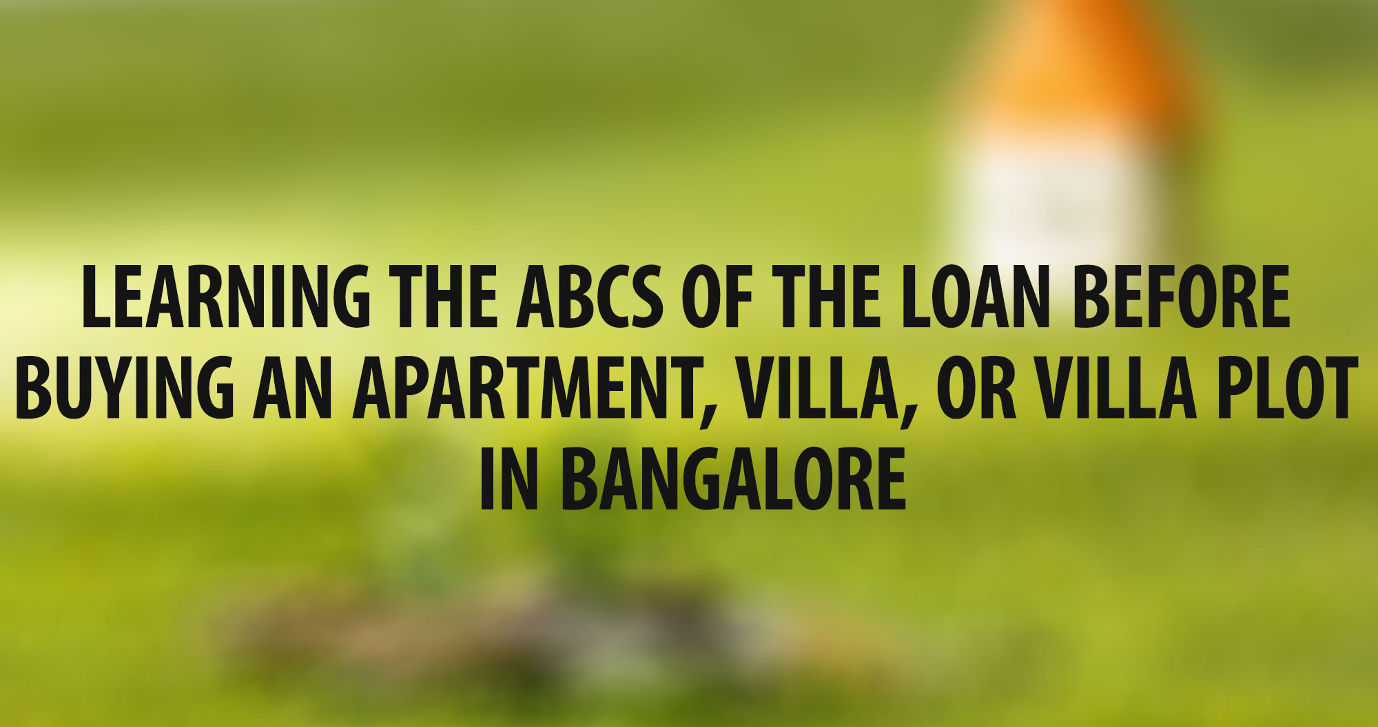 Learning the ABCs of the loan before buying an apartment, villa, or villa plot in Bangalore