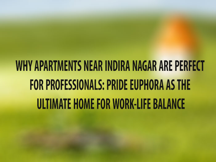 Why Apartments Near Indira Nagar Are Perfect for Professionals: Pride Euphora as the Ultimate Home for Work-Life Balance