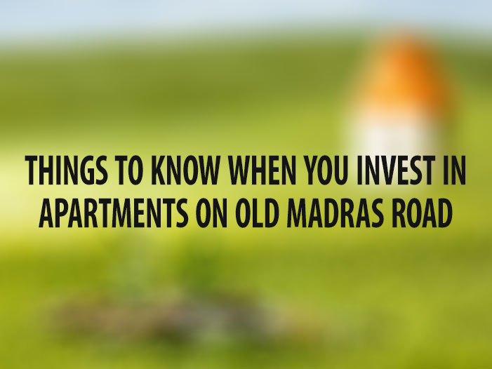 Things to Know When You Invest in Apartments on Old Madras Road