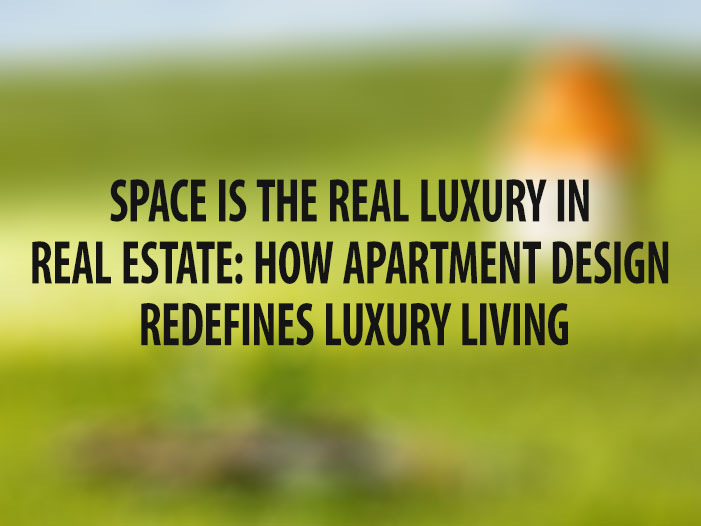 Space is the Real Luxury in Real Estate: How Apartment Design Redefines Luxury Living
