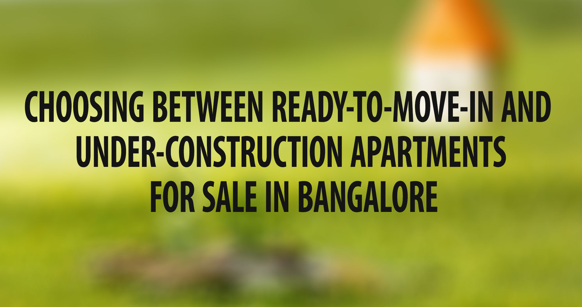 Choosing between ready-to-move-in and under-construction apartments for sale in Bangalore