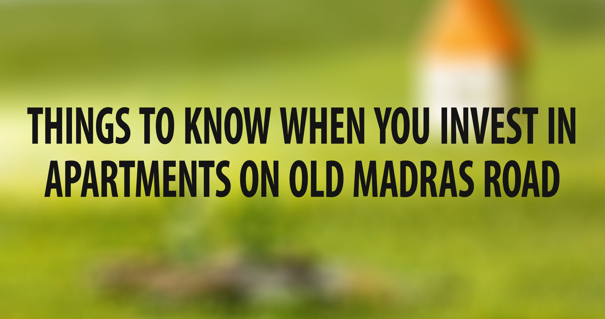 Things to Know When You Invest in Apartments on Old Madras Road