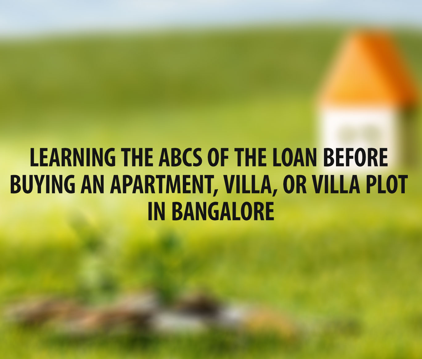 Learning the ABCs of the loan before buying an apartment, villa, or villa plot in Bangalore