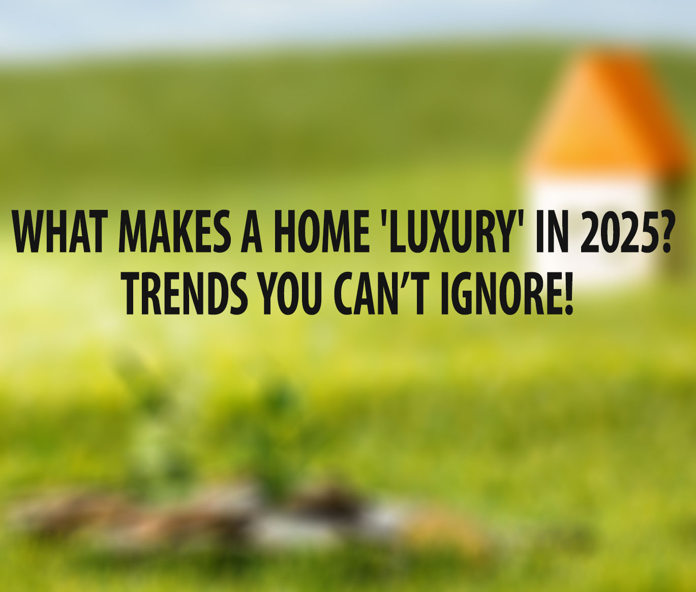 What Makes a Home 'Luxury' in 2025? Trends You Can’t Ignore!